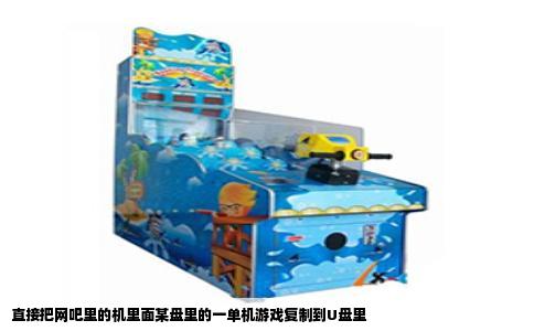 直接把网吧里的机里面某盘里的一单机游戏复制到U盘里