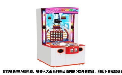 智能机装GBA模拟器，机器人大战系列你已通关除D以外的作品，那剩下的选择确实不多。GBA上机战正统作品共三款：A、R、D，外加一款OG1和OG2。既然D还没碰，第一顺位自然是它。但你说“其它系列都玩”，可能包括A和R，甚至OG两作。那现在能给你新鲜感的，反而是那些非机战但同样带战略模拟属性的游戏。