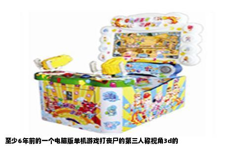 至少6年前的一个电脑版单机游戏打丧尸的第三人称视角3d的