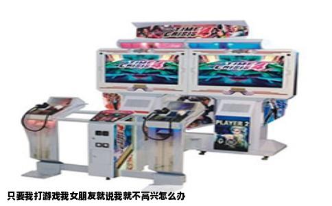 只要我打游戏我女朋友就说我就不高兴怎么办