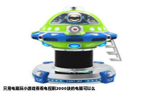 只用电脑玩小游戏看看电视剧2000块的电脑可以么