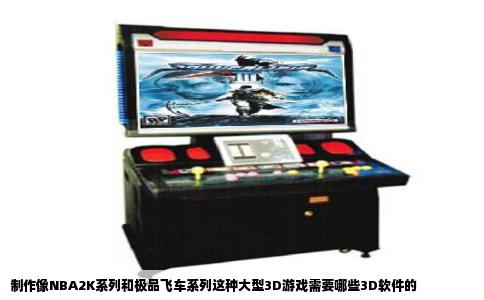 制作像NBA2K系列和极品飞车系列这种大型3D游戏需要哪些3D软件的