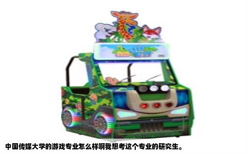 中国传媒大学的游戏专业怎么样啊我想考这个专业的研究生。