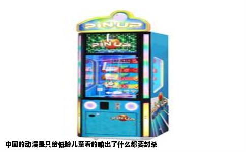 中国的动漫是只给低龄儿童看的嘛出了什么都要封杀