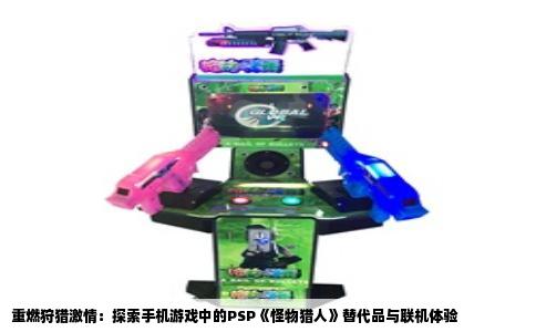 重燃狩猎激情：探索手机游戏中的PSP《怪物猎人》替代品与联机体验