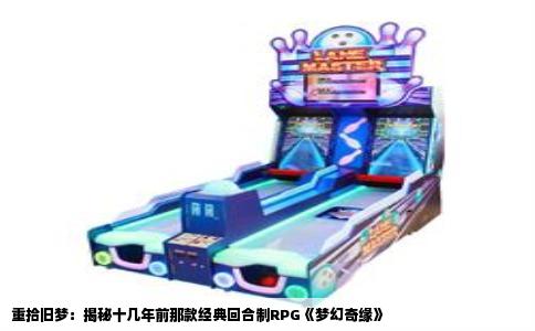 重拾旧梦：揭秘十几年前那款经典回合制RPG《梦幻奇缘》