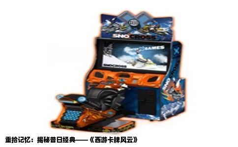 重拾记忆：揭秘昔日经典——《西游卡牌风云》