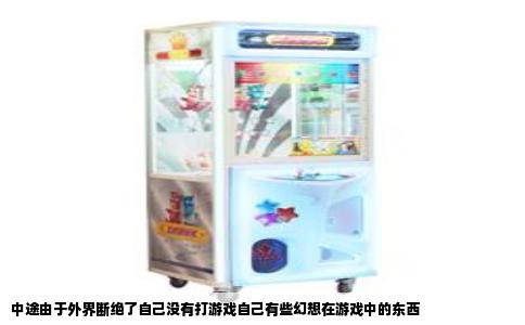 中途由于外界断绝了自己没有打游戏自己有些幻想在游戏中的东西