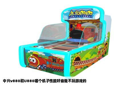 中兴v880和U880哪个机子性能好些我不玩游戏的