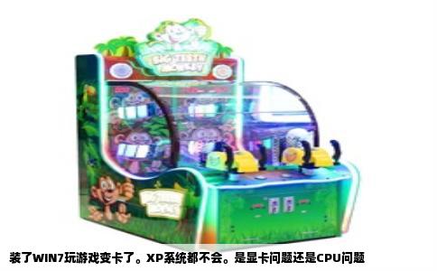 装了WIN7玩游戏变卡了。XP系统都不会。是显卡问题还是CPU问题