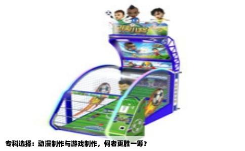 专科选择：动漫制作与游戏制作，何者更胜一筹？