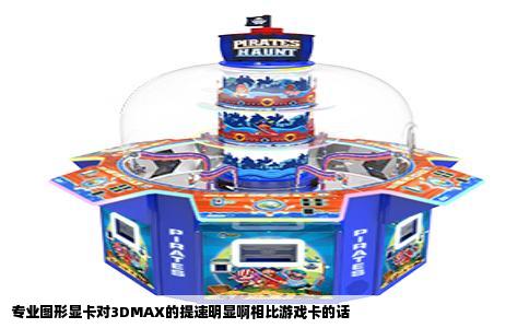 专业图形显卡对3DMAX的提速明显啊相比游戏卡的话