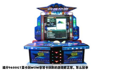 追分9600GT显卡玩WOW非常卡玩别的游戏都正常。怎么回事