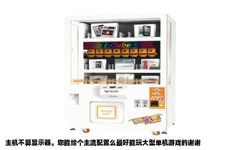 主机不算显示器。您能给个主流配置么最好能玩大型单机游戏的谢谢