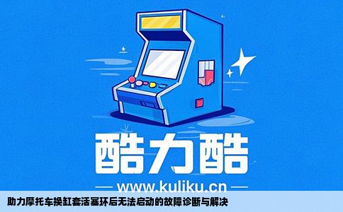 助力摩托车换缸套活塞环后无法启动的故障诊断与解决