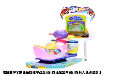 准备去学个东西在犹豫学动漫设计好还是室内设计好有人说动漫设计