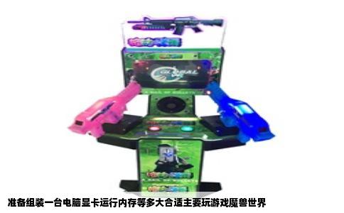 准备组装一台电脑显卡运行内存等多大合适主要玩游戏魔兽世界