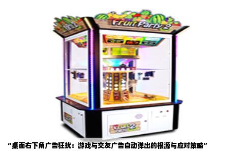 “桌面右下角广告狂扰：游戏与交友广告自动弹出的根源与应对策略”