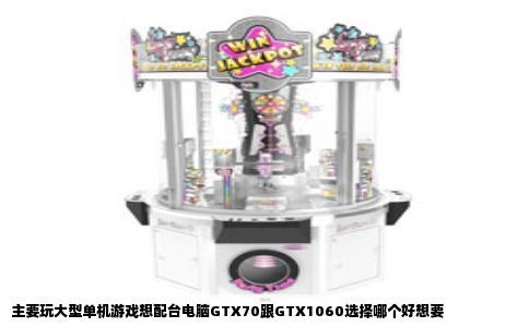主要玩大型单机游戏想配台电脑GTX70跟GTX1060选择哪个好想要