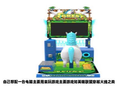 自己想配一台电脑主要用来玩游戏主要游戏如英雄联盟穿越火线之类