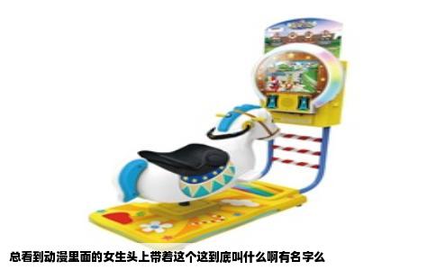 总看到动漫里面的女生头上带着这个这到底叫什么啊有名字么