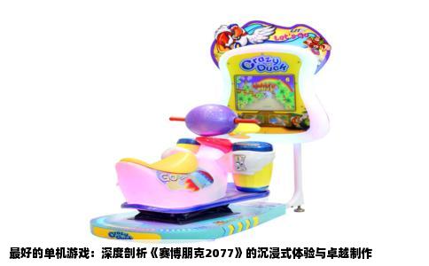 最好的单机游戏：深度剖析《赛博朋克2077》的沉浸式体验与卓越制作