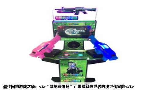 最佳网络游戏之争：<i>“艾尔登法环”：黑暗幻想世界的次世代冒险</i>
