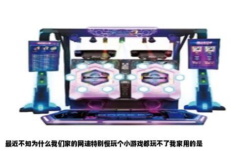 最近不知为什么我们家的网速特别慢玩个小游戏都玩不了我家用的是