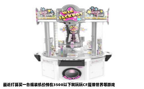 最近打算买一台组装机价格在3500以下就玩玩CF魔兽世界等游戏