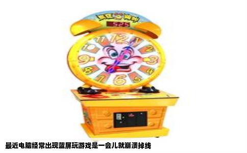 最近电脑经常出现蓝屏玩游戏是一会儿就崩溃掉线