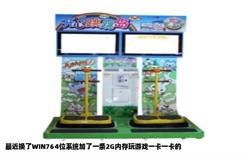最近换了WIN764位系统加了一条2G内存玩游戏一卡一卡的