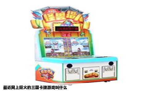 最近网上挺火的三国卡牌游戏叫什么