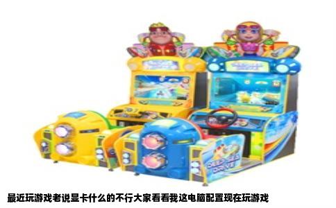 最近玩游戏老说显卡什么的不行大家看看我这电脑配置现在玩游戏