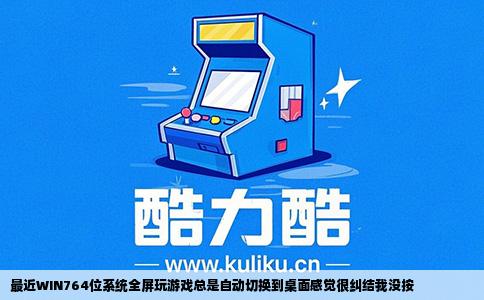 最近WIN764位系统全屏玩游戏总是自动切换到桌面感觉很纠结我没按