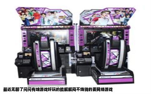 最近无聊了问问有啥游戏好玩的能解解闷不烧钱的要网络游戏