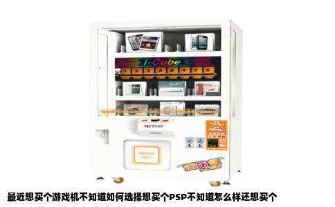 最近想买个游戏机不知道如何选择想买个PSP不知道怎么样还想买个