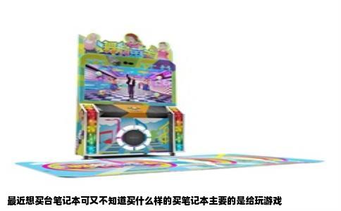 最近想买台笔记本可又不知道买什么样的买笔记本主要的是给玩游戏