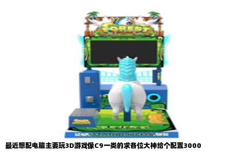 最近想配电脑主要玩3D游戏像C9一类的求各位大神给个配置3000