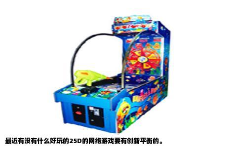 最近有没有什么好玩的25D的网络游戏要有创新平衡的。