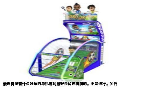 最近有没有什么好玩的单机游戏最好是角色扮演的。不是也行。另外