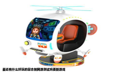 最近有什么好玩的回合制网游测试吗要新游戏