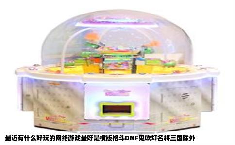 最近有什么好玩的网络游戏最好是横版格斗DNF鬼吹灯名将三国除外