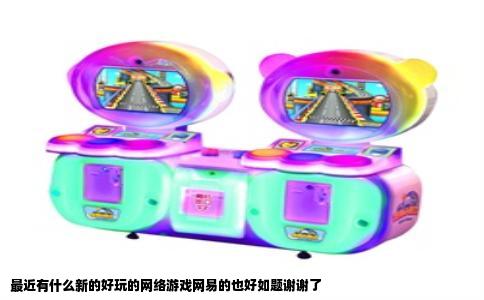 最近有什么新的好玩的网络游戏网易的也好如题谢谢了