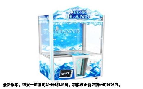 最新版本。结果一进游戏就卡死机蓝屏。求解没更新之前玩的好好的。