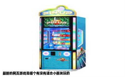 最新的网页游戏是哪个有没有适合小朋友玩的