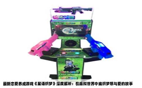 最新恋爱养成游戏《星语织梦》深度解析：在虚拟世界中编织梦想与爱的故事