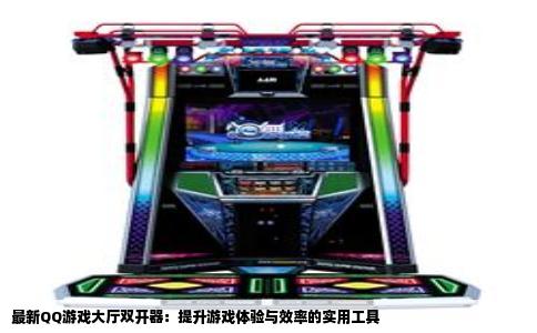 最新QQ游戏大厅双开器：提升游戏体验与效率的实用工具