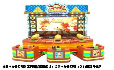 最新《最终幻想》系列游戏深度解析：探索《最终幻想16》的革新与传承
