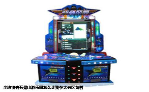 坐地铁去石景山游乐园怎么走我在大兴区黄村