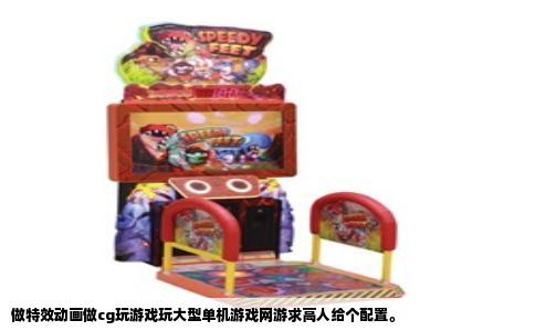 做特效动画做cg玩游戏玩大型单机游戏网游求高人给个配置。